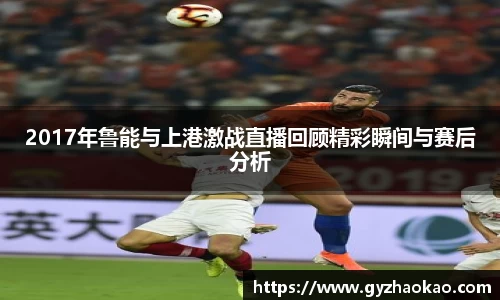 2017年鲁能与上港激战直播回顾精彩瞬间与赛后分析