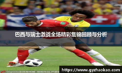 巴西与瑞士激战全场精彩集锦回顾与分析