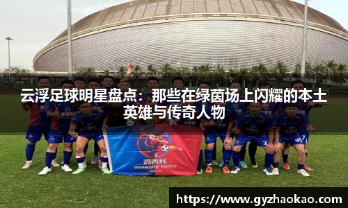 云浮足球明星盘点：那些在绿茵场上闪耀的本土英雄与传奇人物