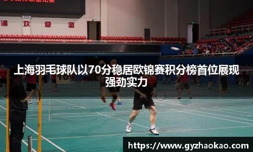 上海羽毛球队以70分稳居欧锦赛积分榜首位展现强劲实力