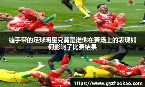 缠手带的足球明星究竟是谁他在赛场上的表现如何影响了比赛结果