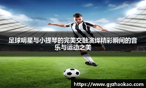 足球明星与小提琴的完美交融演绎精彩瞬间的音乐与运动之美