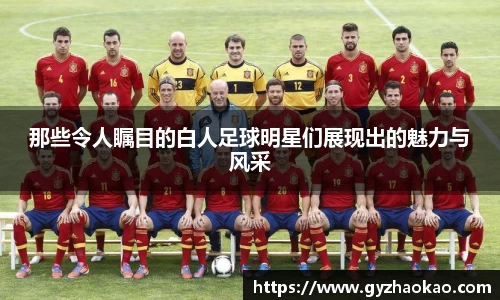 那些令人瞩目的白人足球明星们展现出的魅力与风采